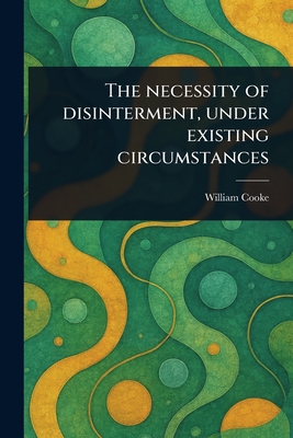 The Necessity of Disinterment, Under Existing Circumstances - Cooke, William