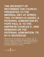 The Necessity of Reforming the Church: Presented to the Imperial Diet at Spires, A. D. 1544 (Classic Reprint)