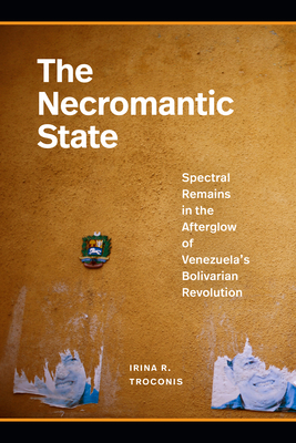 The Necromantic State: Spectral Remains in the Afterglow of Venezuela's Bolivarian Revolution - Troconis, Irina R