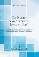 The Negro a Beast, or in the Image of God: The Reasoner of the Age, the Revelator of the Century! the Bible as It Is! the Negro and His Relation to the Human Family! the Negro a Beast, But Created with Articulate Speech, and Hands, That He May Be of S