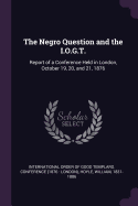 The Negro Question and the I.O.G.T.: Report of a Conference Held in London, October 19, 20, and 21, 1876