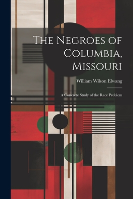 The Negroes of Columbia, Missouri: A Concrete Study of the Race Problem - Elwang, William Wilson