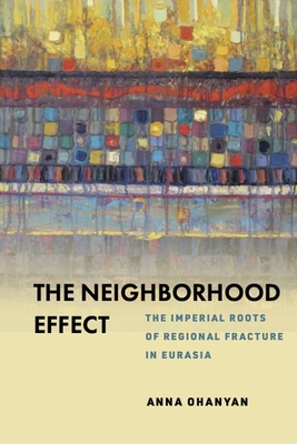 The Neighborhood Effect: The Imperial Roots of Regional Fracture in Eurasia - Ohanyan, Anna