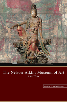 The Nelson-Atkins Museum of Art: A History - Wolferman, Kristie C