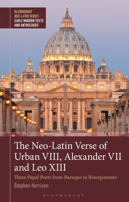 The Neo-Latin Verse of Urban VIII, Alexander VII and Leo XIII: Three Papal Poets from Baroque to Resorgimento - Harrison, Stephen