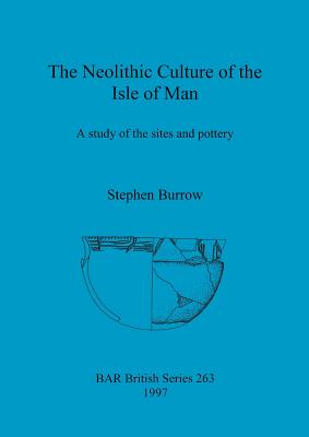 The Neolithic Culture of the Isle of Man: A study of the sites and pottery - Burrow, Stephen