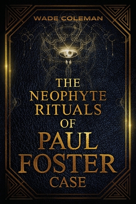 The Neophyte Rituals of Paul Foster Case: Ceremonial Magic - Coleman, Wade, and Case, Paul Foster