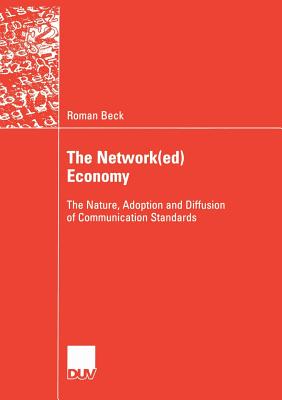 The Network(ed) Economy: The Nature, Adoption and Diffusion of Communication Standards - Beck, Roman, and Knig, Prof Dr Wolfgang (Foreword by), and Wigand, Prof Dr Rolf T (Foreword by)