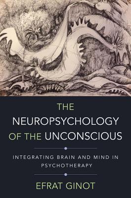 The Neuropsychology of the Unconscious: Integrating Brain and Mind in Psychotherapy - Ginot, Efrat, and Schore, Allan N, PH.D. (Foreword by)