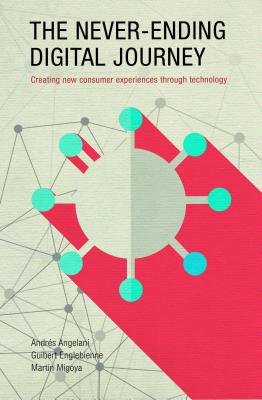 The Never-Ending Digital Journey: Creating New Consumer Experiences Through Technology - Angelani, Andres, and Englebienne, Guibert, and Migoya, Martin