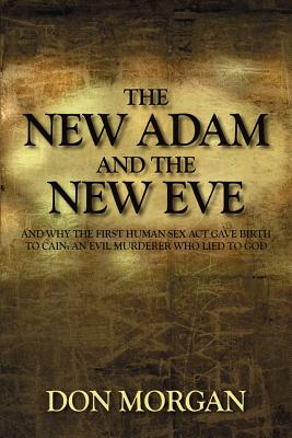 The New Adam and the New Eve: And Why the First Human Sex Act Gave Birth to Cain: An Evil Murderer Who Lied to God - Morgan, Don
