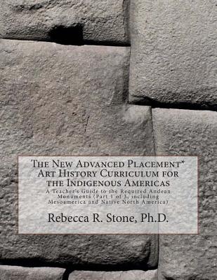 The New Advanced Placement* Art History Curriculum for the Indigenous Americas: A Teacher's Guide to the Required Andean Monuments (Part 1 of 3, including Mesoamerica and Native North America) - Stone, Rebecca R