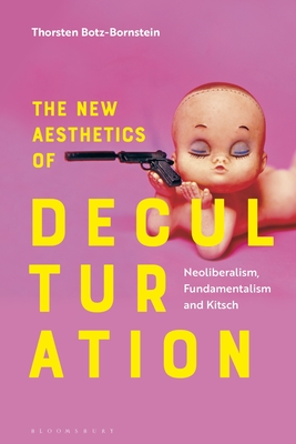 The New Aesthetics of Deculturation: Neoliberalism, Fundamentalism and Kitsch - Botz-Bornstein, Thorsten, and Roy, Olivier (Preface by)