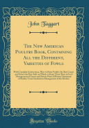 The New American Poultry Book, Containing All the Different, Varieties of Fowls: With Complete Instructions, How to Raise Poultry the Best Layers and Sitters the Best Soils on Which to Keep Them How to Feed Management of Layers and Sitters Point of Beauty