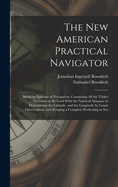 The New American Practical Navigator: Being an Epitome of Navigation; Containing All the Tables Necessary to Be Used With the Nautical Almanac in Determining the Latitude, and the Longitude by Lunar Observations, and Keeping a Complete Reckoning at Sea