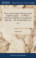 The new and Complete Dictionary of the English Language. ... To Which is Prefixed a Comprehensive Grammar. By John Ash, ... The Second Edition. of 2; Volume 1