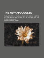 The New Apologetic: Five Lectures on True and False Methods of Meeting Modern Philosophical and Critical Attacks Upon the Christian Religion