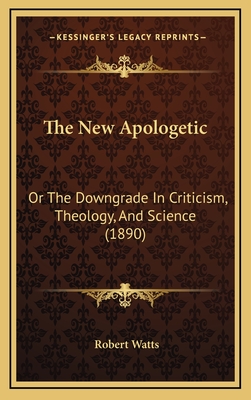 The New Apologetic: Or the Downgrade in Criticism, Theology, and Science (1890) - Watts, Robert