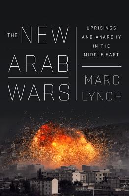 The New Arab Wars: Uprisings and Anarchy in the Middle East - Lynch, Marc