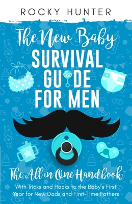 The New Baby Survival Guide for Men: The All-in-One Handbook With Tricks and Hacks to The Baby's First Year For New Dads and First-Time Fathers - Hunter, Rocky