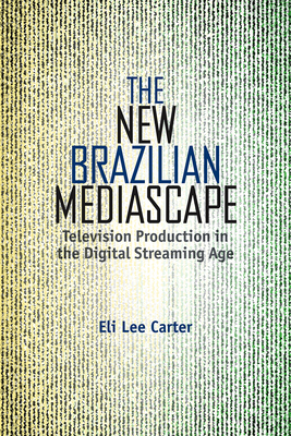 The New Brazilian Mediascape: Television Production in the Digital Streaming Age - Carter, Eli Lee