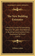 The New Building Estimator: A Practical Guide to Estimating the Cost of Labor and Material in Building Construction, from Excavation to Finish; With Various Practical Examples of Work Presented in Detail, and with Labor Figured Chiefly in Hours and Quanti