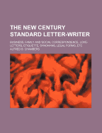 The New Century Standard Letter-Writer: Business, Family and Social Correspondence, Love-Letters, Etiquette, Synonyms, Legal Forms, Etc.