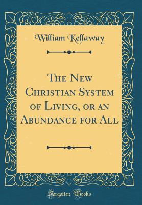 The New Christian System of Living, or an Abundance for All (Classic Reprint) - Kellaway, William