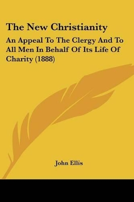 The New Christianity: An Appeal To The Clergy And To All Men In Behalf Of Its Life Of Charity (1888) - Ellis, John, Professor