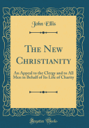 The New Christianity: An Appeal to the Clergy and to All Men in Behalf of Its Life of Charity (Classic Reprint)