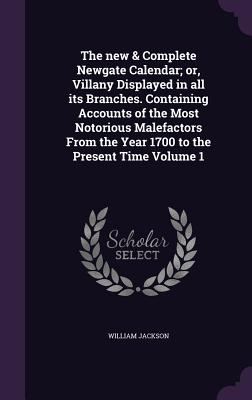 The new & Complete Newgate Calendar; or, Villany Displayed in all its Branches. Containing Accounts of the Most Notorious Malefactors From the Year 1700 to the Present Time Volume 1 - Jackson, William