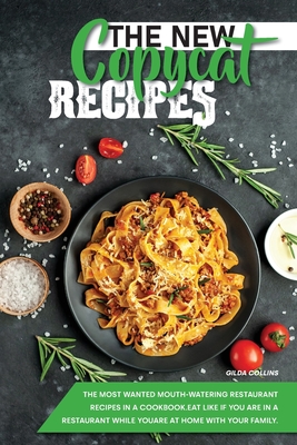 The New Copycat Recipes: The Most Wanted Mouth-Watering Restaurant Recipes in a Cookbook. Eat Like if You Are in a Restaurant while You are at Home with Your Family. - Collins, Gilda