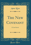 The New Covenant: A Lost Secret (Classic Reprint)