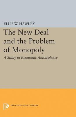 The New Deal and the Problem of Monopoly - Hawley, Ellis W.