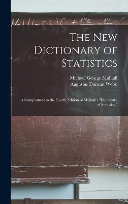 The New Dictionary of Statistics: A Complement to the Fourth Edition of Mulhall's "Dictionary of Statistics," - Mulhall, Michael George, and Webb, Augustus Duncan