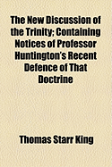 The New Discussion of the Trinity: Containing Notices of Professor Huntington's Recent Defence of That Doctrine (Classic Reprint)