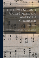 The New-England Psalm-singer, or, American Chorister: Containing a Number of Psalm-tunes, Anthems, and Canons: in Four and Five Parts: (never Before Published)