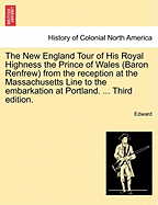 The New England Tour of His Royal Highness the Prince of Wales (Baron Renfrew) from the Reception at the Massachusetts Line to the Embarkation at Portland. ... Third Edition.