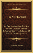 The New Far East: An Examination Into the New Position of Japan and Her Influence Upon the Solution of the Far Eastern Question, with Special Reference to the Interests of America and the Future of the Chinese Empire