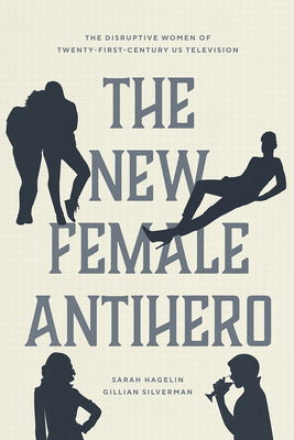 The New Female Antihero: The Disruptive Women of Twenty-First-Century Us Television - Hagelin, Sarah, and Silverman, Gillian