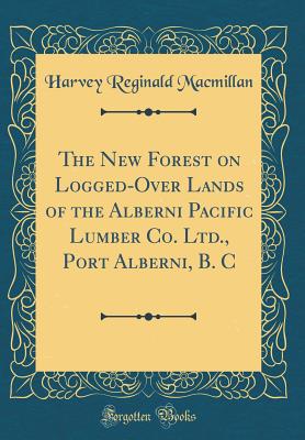 The New Forest on Logged-Over Lands of the Alberni Pacific Lumber Co. Ltd., Port Alberni, B. C (Classic Reprint) - MacMillan, Harvey Reginald