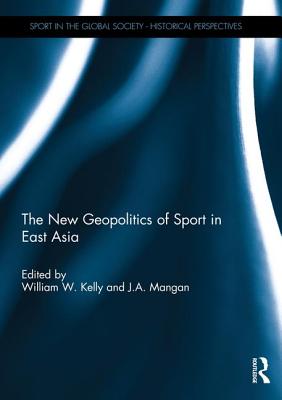 The New Geopolitics of Sport in East Asia - Kelly, William (Editor), and Mangan, J.A. (Editor)
