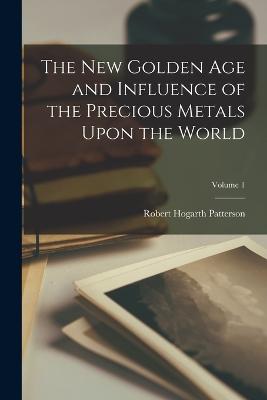 The New Golden Age and Influence of the Precious Metals Upon the World; Volume 1 - Patterson, Robert Hogarth