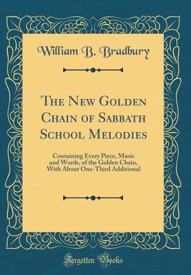 The New Golden Chain of Sabbath School Melodies: Containing Every Piece, Music and Words, of the Golden Chain, with about One-Third Additional (Classic Reprint) - Bradbury, William B