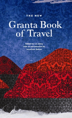 The New Granta Book of Travel - Jobey, Liz, and Raban, Jonathan (Introduction by)