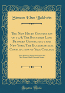 The New Haven Convention of 1778; The Boundary Line Between Connecticut and New York; The Ecclesiastical Constitution of Yale College: Three Historical Papers Read Before the New Haven Colony Historical Society (Classic Reprint)