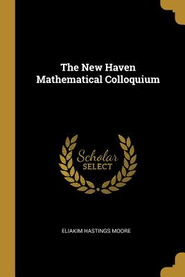 The New Haven Mathematical Colloquium - Moore, Eliakim Hastings