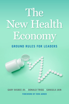 The New Health Economy: Ground Rules for Leaders - Bisbee, Gary, Jr., and Trigg, Donald, and Jain, Sanjula