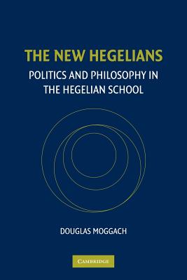 The New Hegelians: Politics and Philosophy in the Hegelian School - Moggach, Douglas