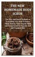 The New Homemade Body Scrub: The Easy and Quick Methods on Everything You Need To Know About Making Your Organic Body and Facial Scrub for Smooth, Soft and Youthful Skin